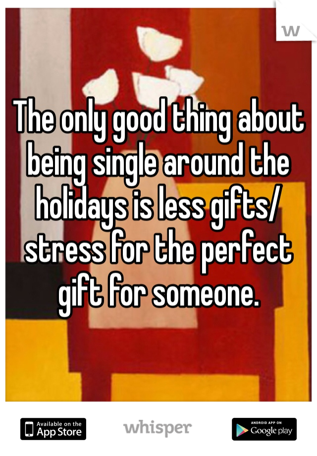 The only good thing about being single around the holidays is less gifts/stress for the perfect gift for someone. 