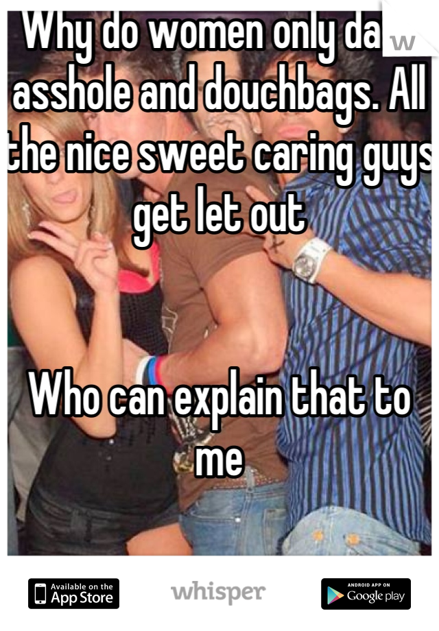 Why do women only date asshole and douchbags. All the nice sweet caring guys get let out


Who can explain that to me