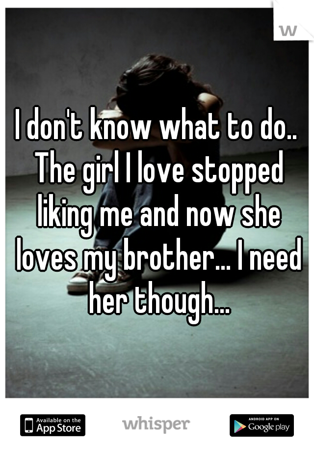 I don't know what to do.. The girl I love stopped liking me and now she loves my brother... I need her though...