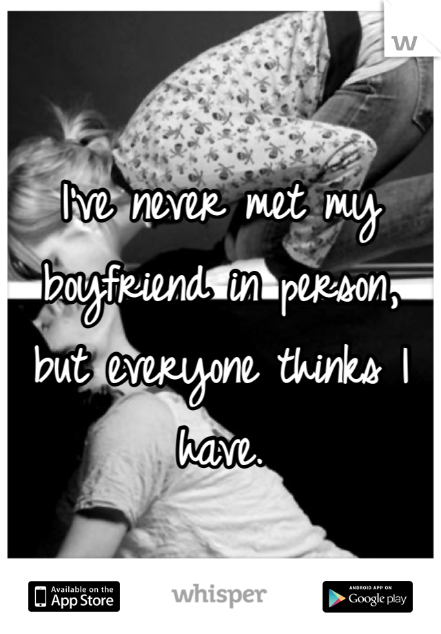 
I've never met my boyfriend in person, but everyone thinks I have.