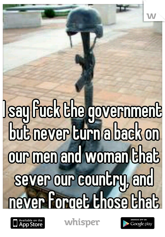 I say fuck the government but never turn a back on our men and woman that sever our country, and never forget those that as sacrificed all for us   