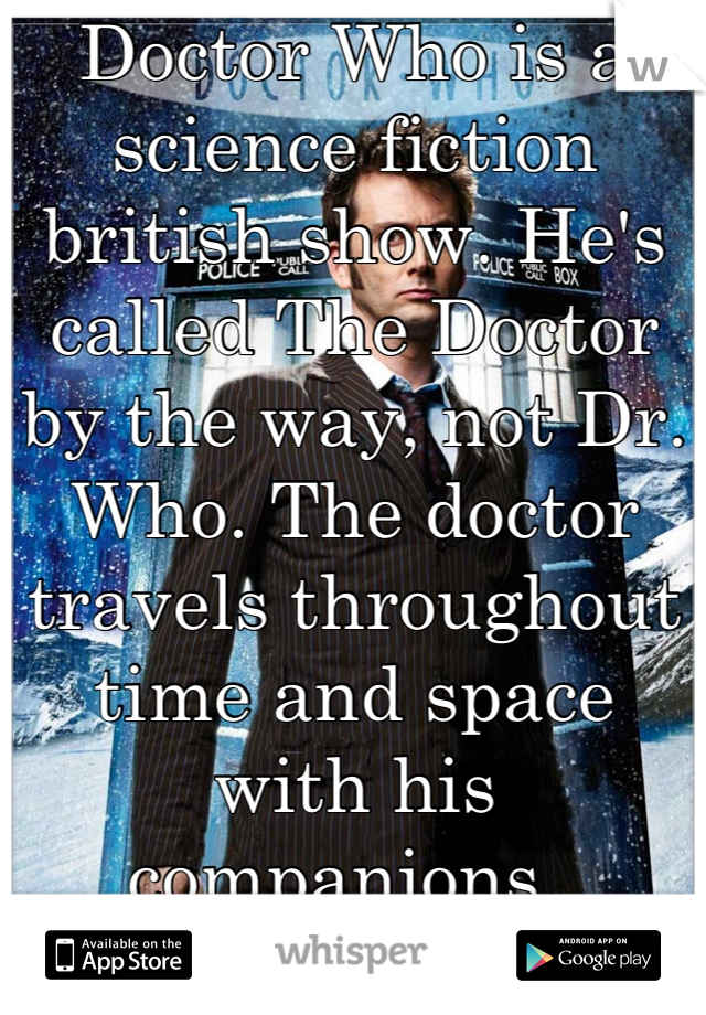 Doctor Who is a science fiction british show. He's called The Doctor by the way, not Dr. Who. The doctor travels throughout time and space with his companions. 