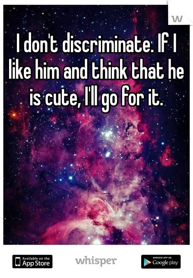 I don't discriminate. If I like him and think that he is cute, I'll go for it.  