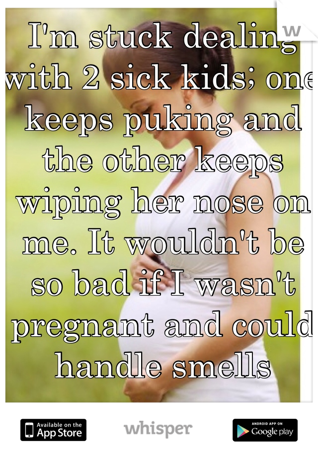 I'm stuck dealing with 2 sick kids; one keeps puking and the other keeps wiping her nose on me. It wouldn't be so bad if I wasn't pregnant and could handle smells
