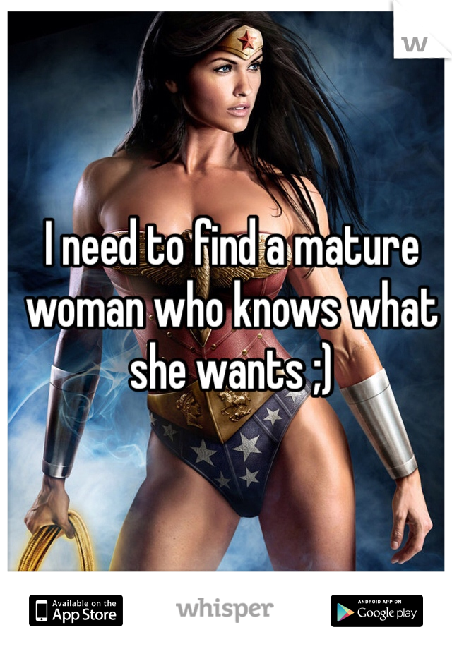 I need to find a mature woman who knows what she wants ;)