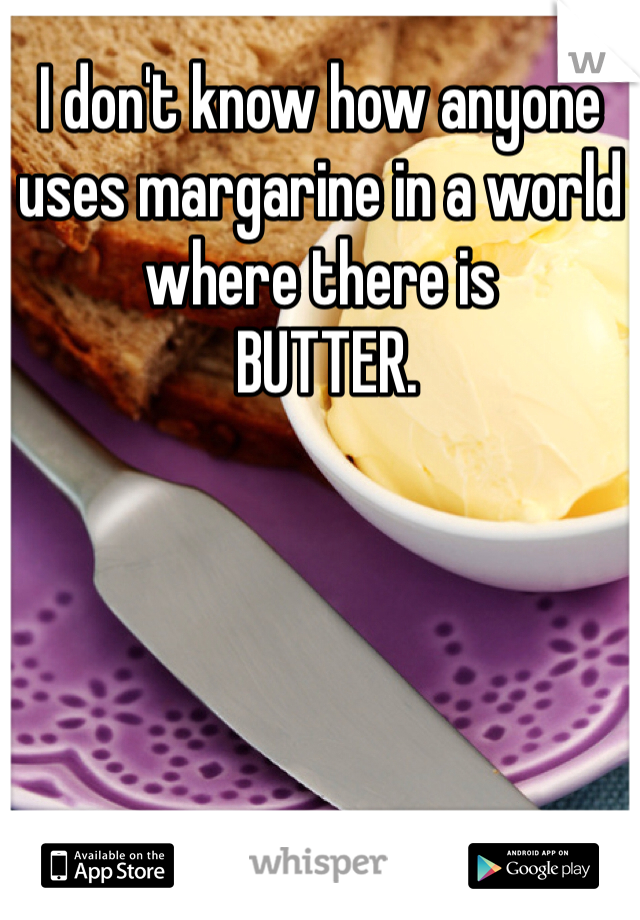 I don't know how anyone uses margarine in a world where there is
 BUTTER. 
