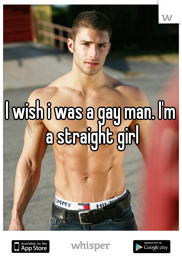 I wish i was a gay man. I'm a straight girl
