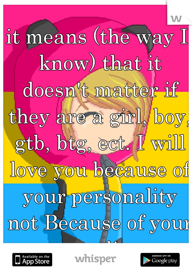 it means (the way I know) that it doesn't matter if they are a girl, boy, gtb, btg, ect. I will love you because of your personality not Because of your sexuality  