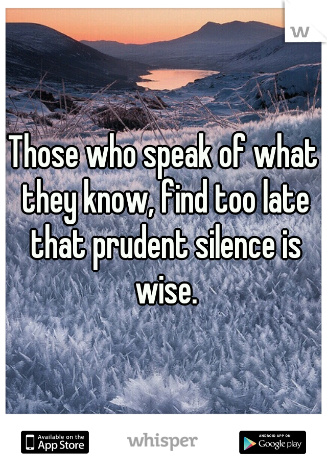 Those who speak of what they know, find too late that prudent silence is wise.