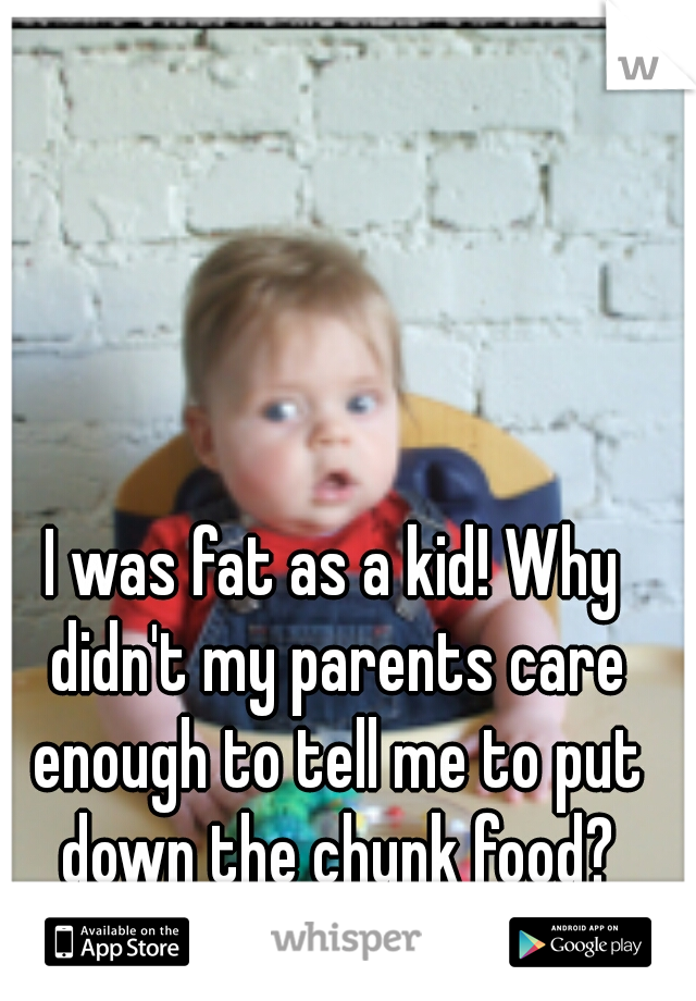 I was fat as a kid! Why didn't my parents care enough to tell me to put down the chunk food?