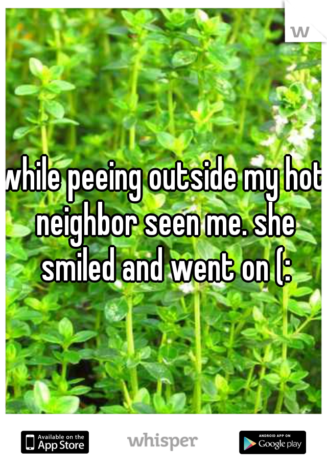 while peeing outside my hot neighbor seen me. she smiled and went on (: