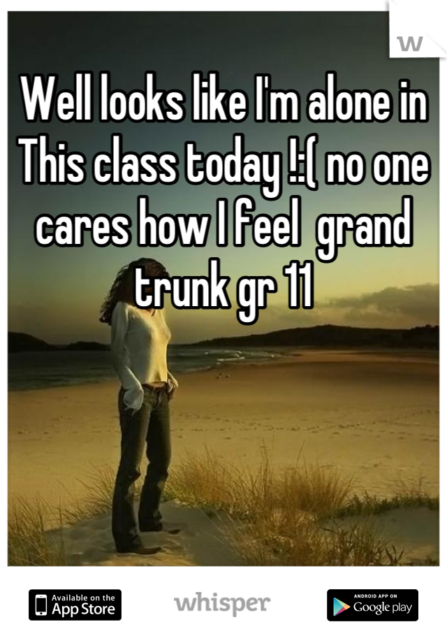 Well looks like I'm alone in
This class today !:( no one cares how I feel  grand trunk gr 11