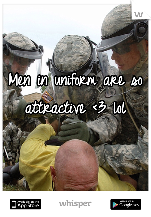 Men in uniform are so attractive <3 lol