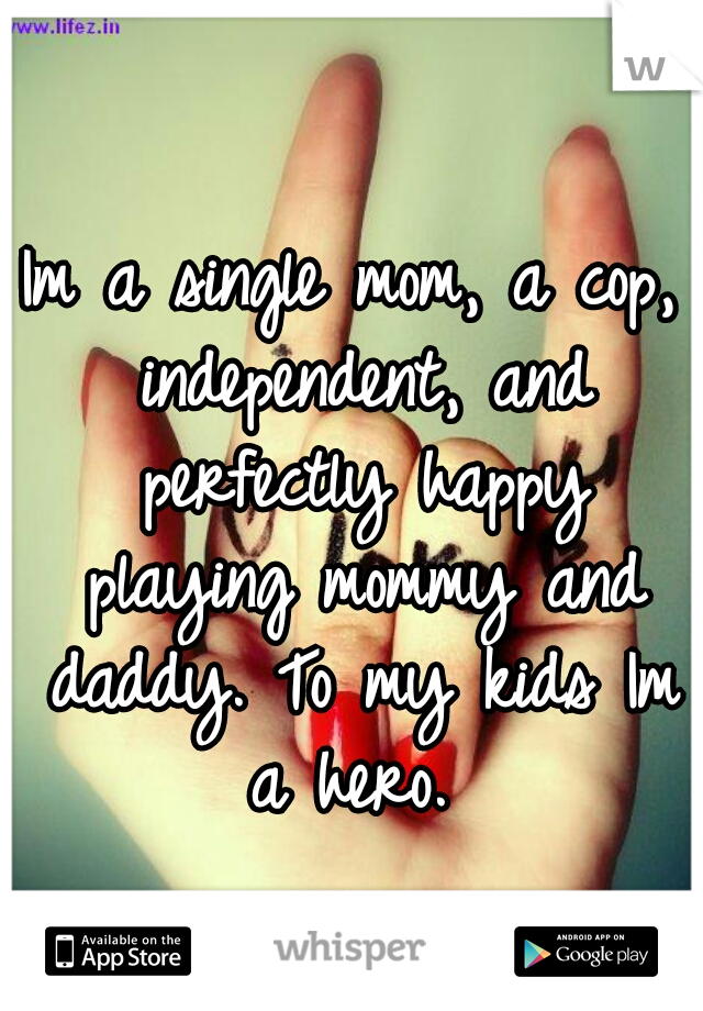 Im a single mom, a cop, independent, and perfectly happy playing mommy and daddy. To my kids Im a hero. 