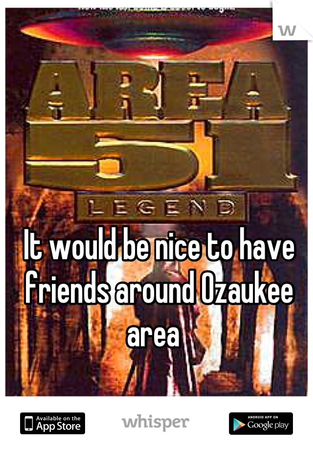 It would be nice to have friends around Ozaukee area  