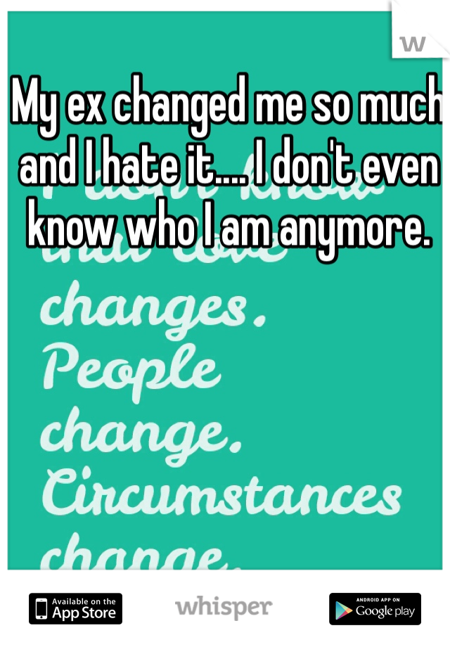 My ex changed me so much and I hate it.... I don't even know who I am anymore.