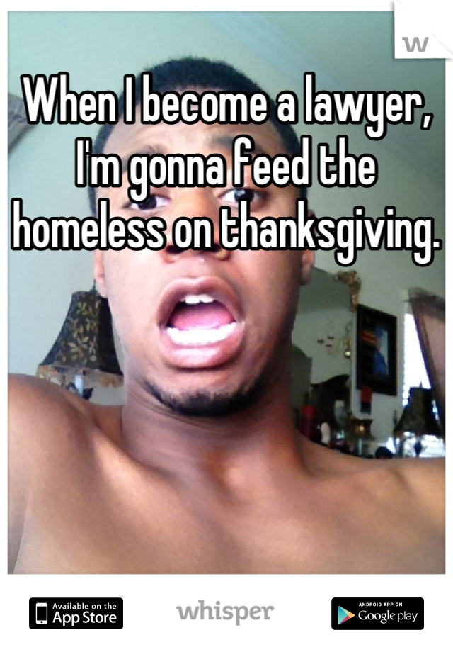 When I become a lawyer, I'm gonna feed the homeless on thanksgiving.