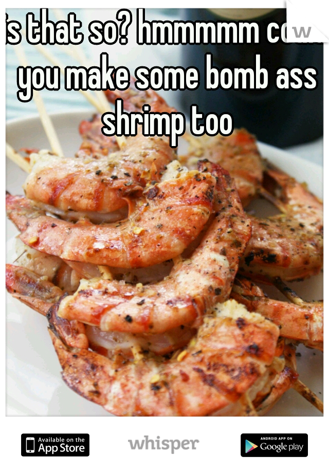 is that so? hmmmmm could you make some bomb ass shrimp too