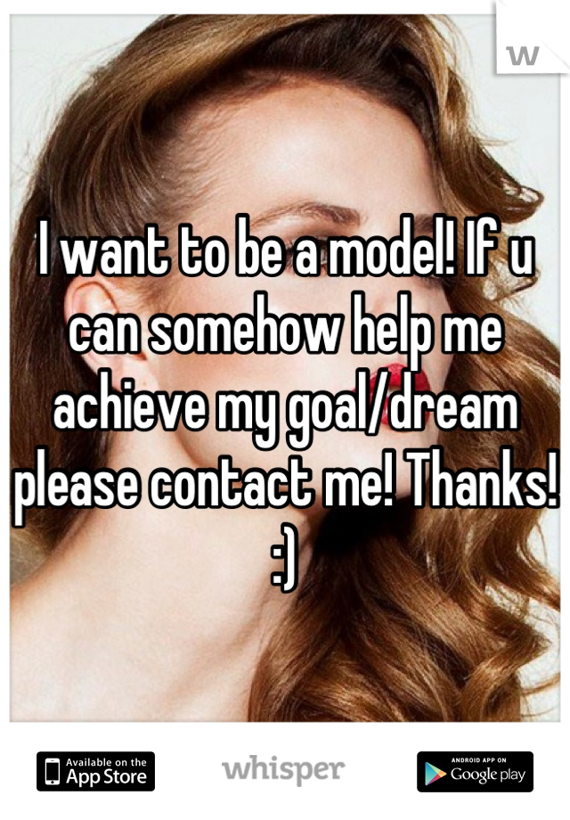 I want to be a model! If u can somehow help me achieve my goal/dream please contact me! Thanks! :)