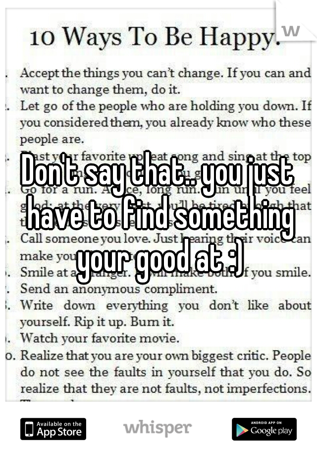 Don't say that.. you just have to find something your good at :)