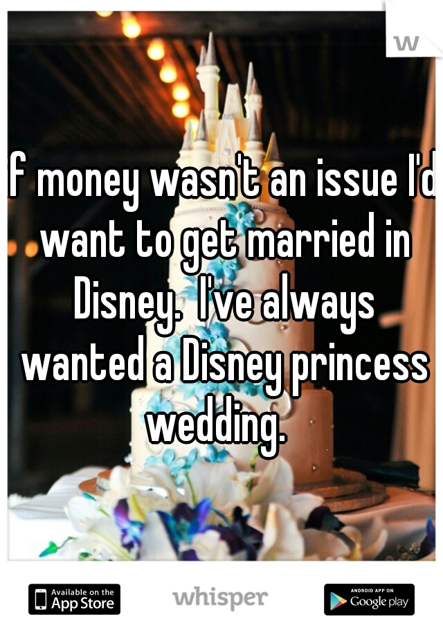 if money wasn't an issue I'd want to get married in Disney.  I've always wanted a Disney princess wedding.  