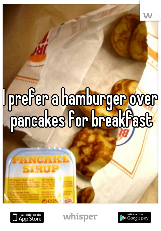 I prefer a hamburger over pancakes for breakfast