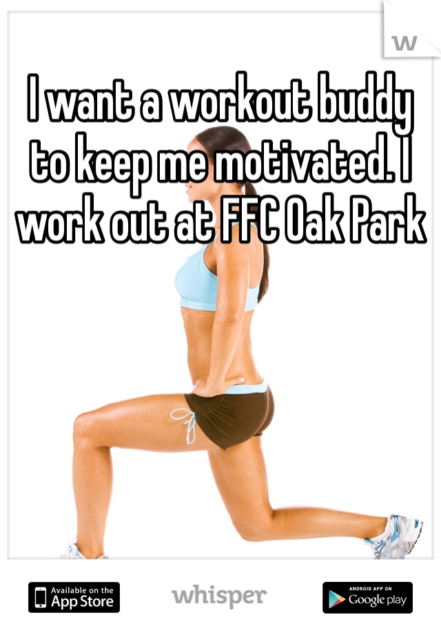I want a workout buddy to keep me motivated. I work out at FFC Oak Park