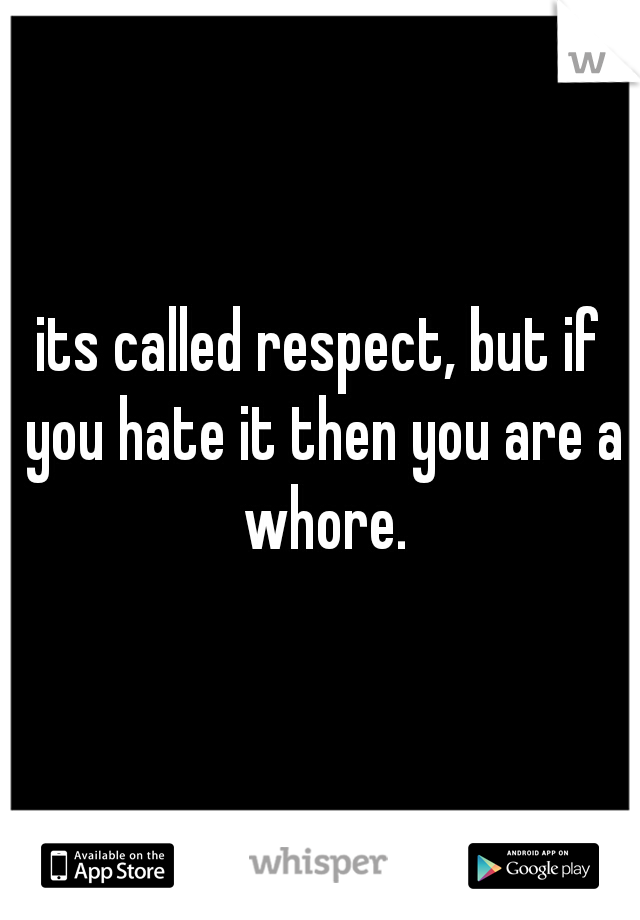 its called respect, but if you hate it then you are a whore.