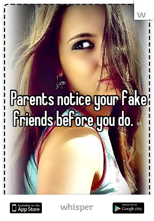  Parents notice your fake friends before you do. 