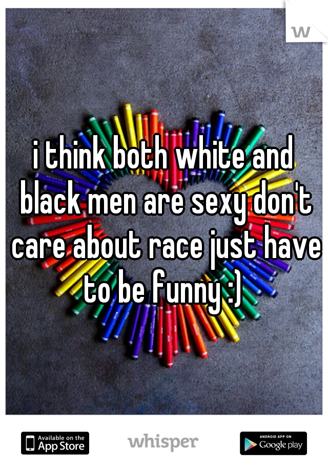 i think both white and black men are sexy don't care about race just have to be funny :) 