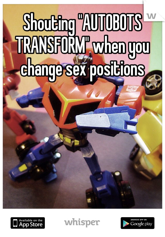 Shouting "AUTOBOTS TRANSFORM" when you change sex positions 