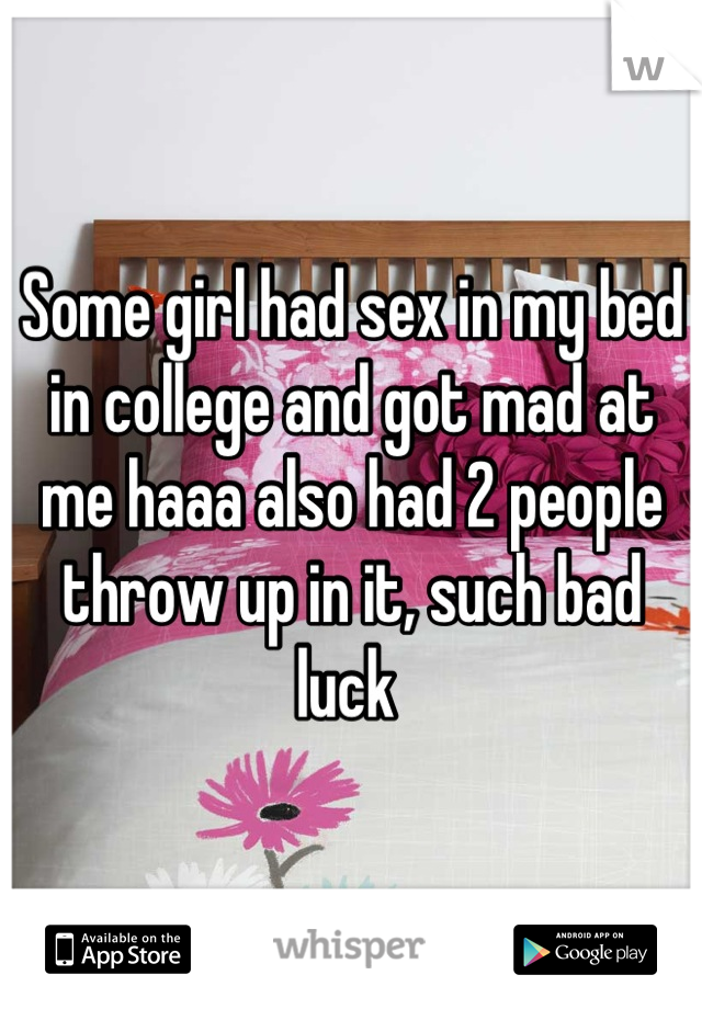 Some girl had sex in my bed in college and got mad at me haaa also had 2 people throw up in it, such bad luck 