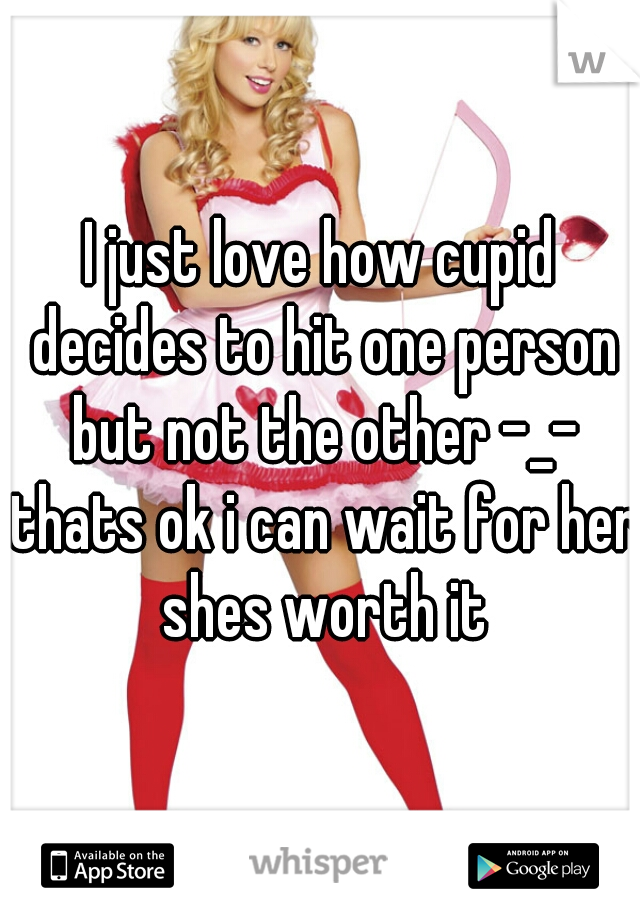 I just love how cupid decides to hit one person but not the other -_- thats ok i can wait for her shes worth it
