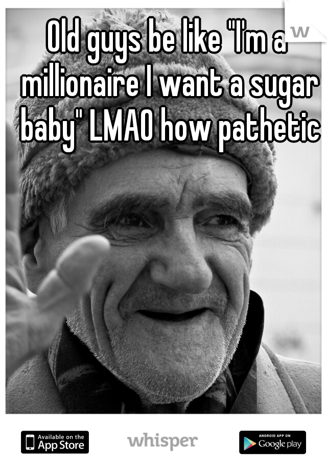 Old guys be like "I'm a millionaire I want a sugar baby" LMAO how pathetic