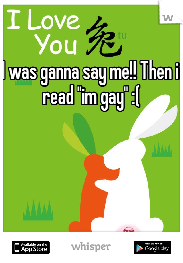 I was ganna say me!! Then i read "im gay" :(