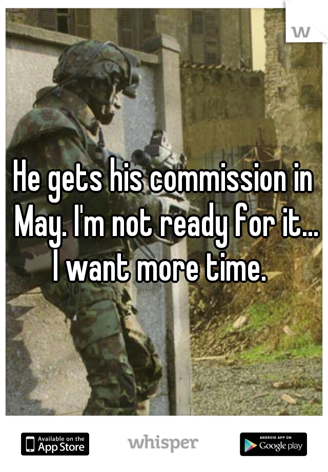 He gets his commission in May. I'm not ready for it...
 I want more time.  