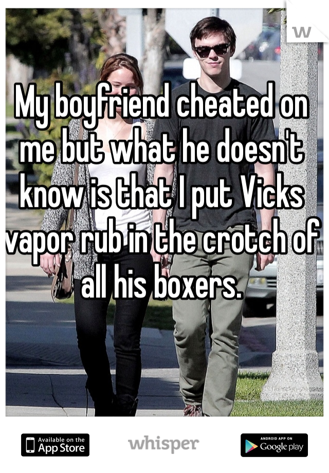 My boyfriend cheated on me but what he doesn't know is that I put Vicks vapor rub in the crotch of all his boxers. 