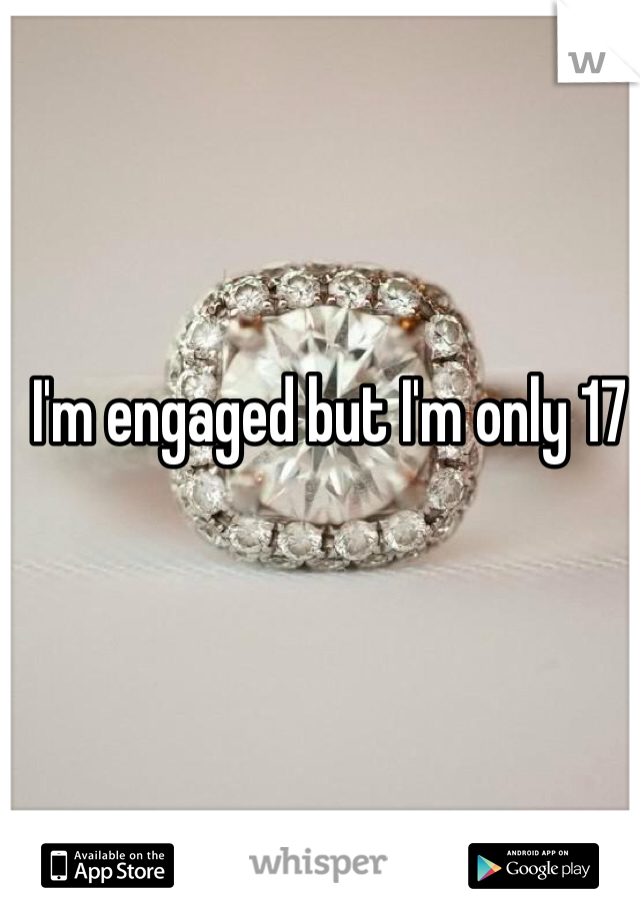 I'm engaged but I'm only 17