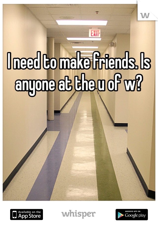 I need to make friends. Is anyone at the u of w?