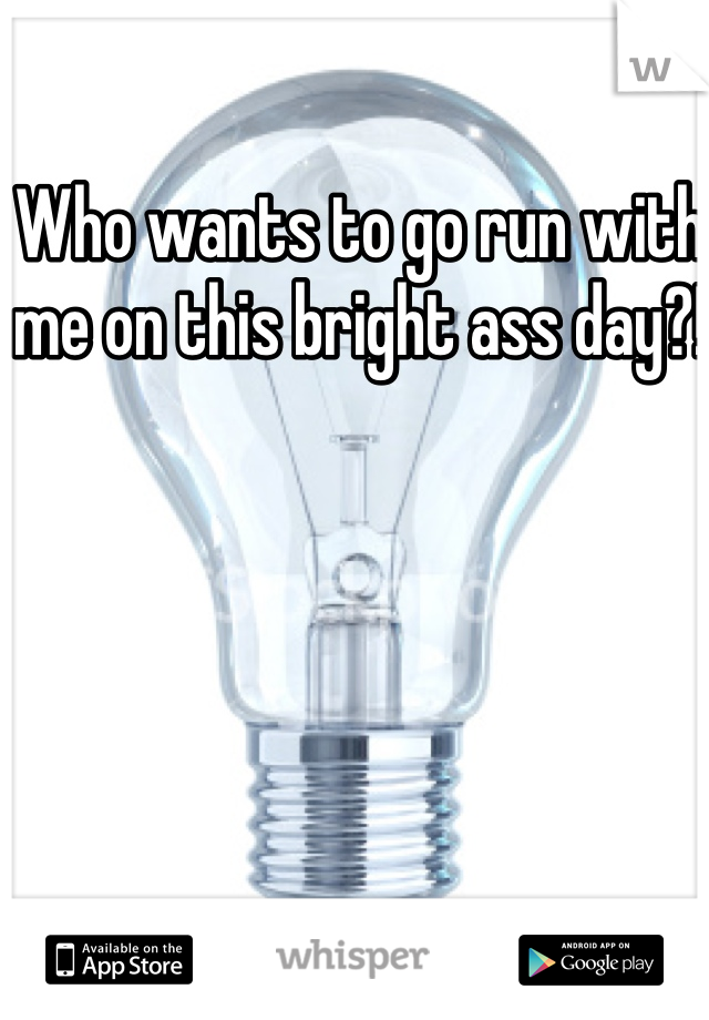 Who wants to go run with me on this bright ass day?!