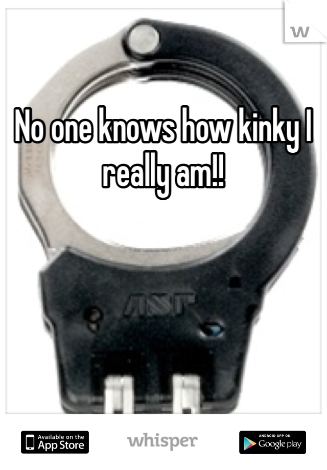 No one knows how kinky I really am!!