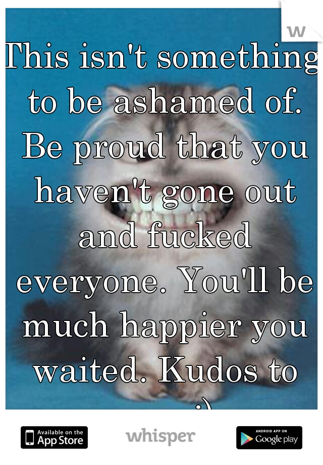 This isn't something to be ashamed of. Be proud that you haven't gone out and fucked everyone. You'll be much happier you waited. Kudos to you. :)