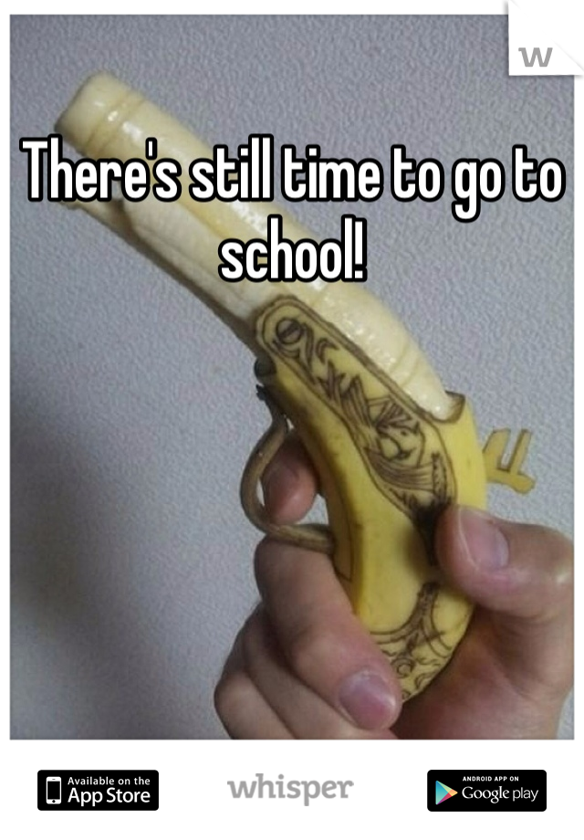 There's still time to go to school! 