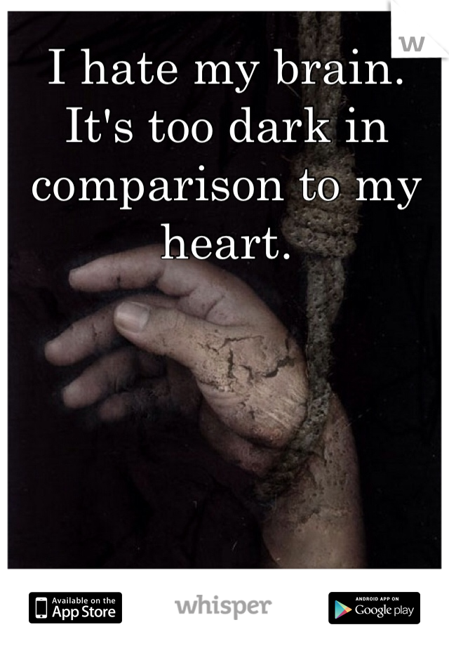 I hate my brain. It's too dark in comparison to my heart.
