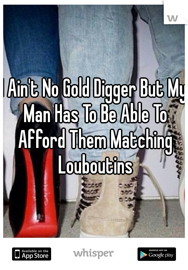 I Ain't No Gold Digger But My Man Has To Be Able To Afford Them Matching Louboutins