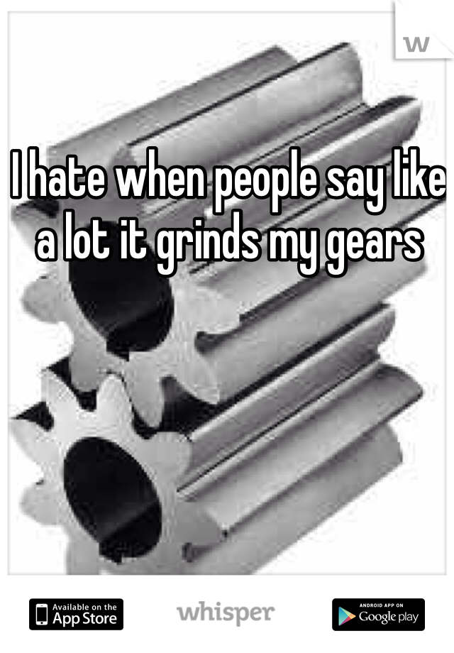 I hate when people say like a lot it grinds my gears