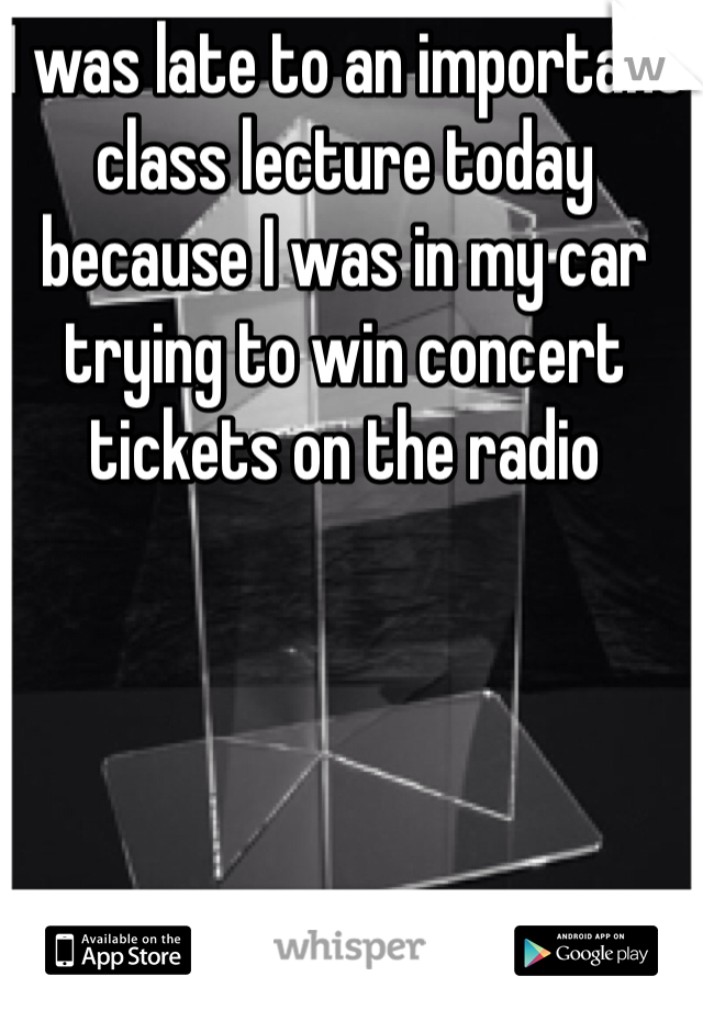 I was late to an important class lecture today because I was in my car trying to win concert tickets on the radio
