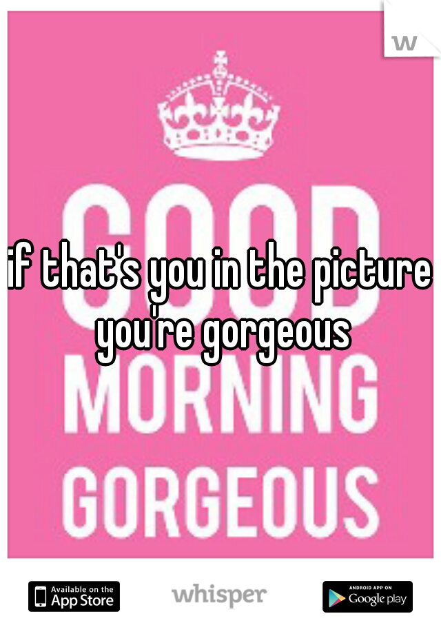 if that's you in the picture you're gorgeous