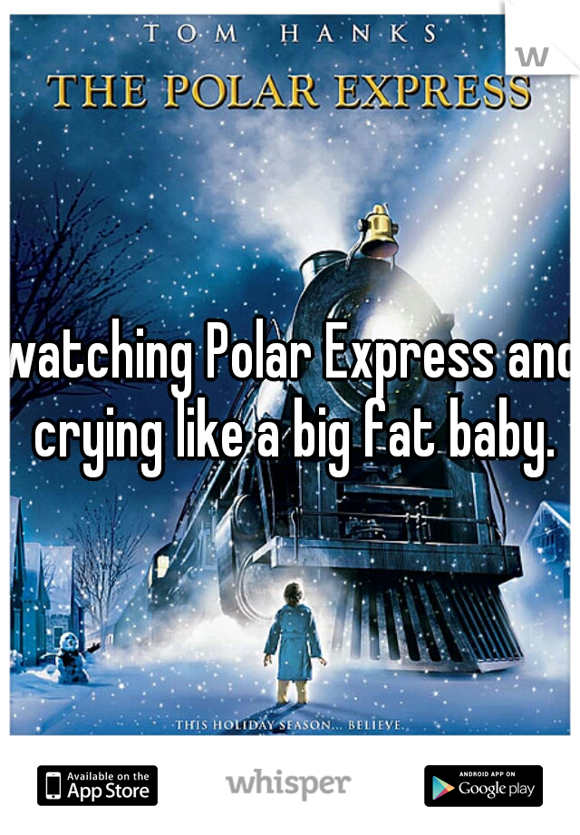 watching Polar Express and crying like a big fat baby.