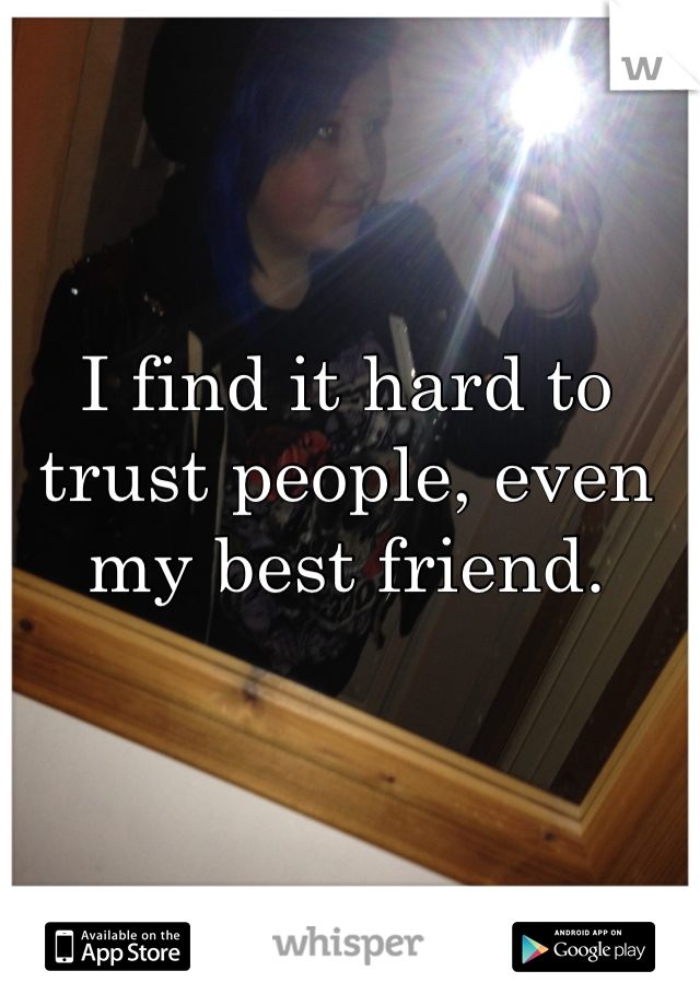 I find it hard to trust people, even my best friend. 